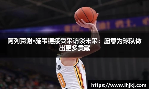 阿列克谢·施韦德接受采访谈未来：愿意为球队做出更多贡献