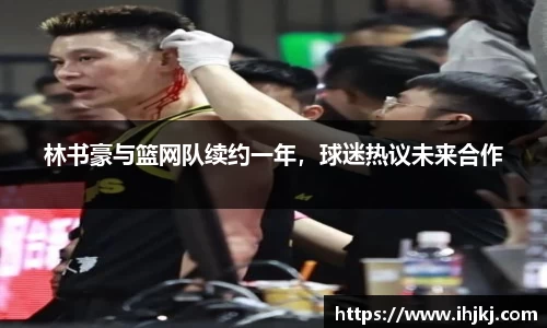 林书豪与篮网队续约一年，球迷热议未来合作