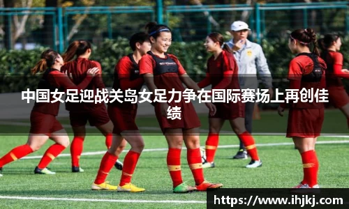 中国女足迎战关岛女足力争在国际赛场上再创佳绩