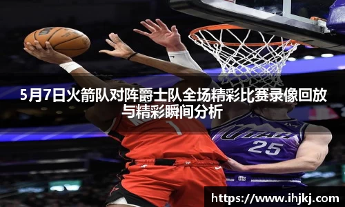 谈球吧5月7日火箭队对阵爵士队全场精彩比赛录像回放与精彩瞬间分析