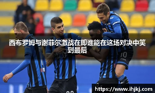 谈球吧西布罗姆与谢菲尔激战在即谁能在这场对决中笑到最后
